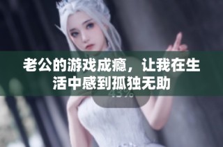 老公的游戏成瘾，让我在生活中感到孤独无助