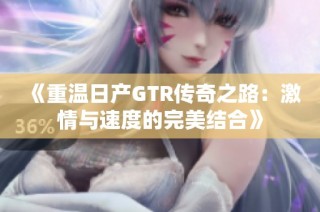 《重温日产GTR传奇之路：激情与速度的完美结合》