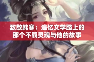 致敬韩寒：追忆文学路上的那个不羁灵魂与他的故事