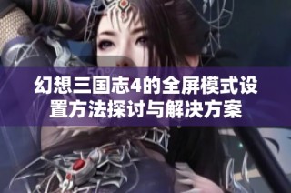 幻想三国志4的全屏模式设置方法探讨与解决方案