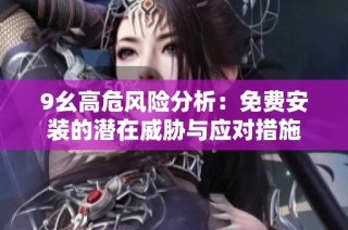 9幺高危风险分析：免费安装的潜在威胁与应对措施