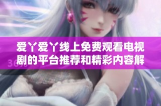 爱丫爱丫线上免费观看电视剧的平台推荐和精彩内容解析
