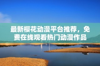最新樱花动漫平台推荐，免费在线观看热门动漫作品