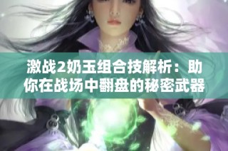 激战2奶玉组合技解析：助你在战场中翻盘的秘密武器