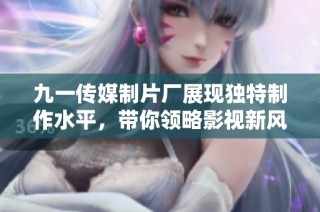 九一传媒制片厂展现独特制作水平，带你领略影视新风潮