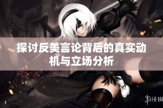 探讨反美言论背后的真实动机与立场分析