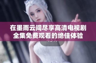 在墨雨云间尽享高清电视剧全集免费观看的绝佳体验