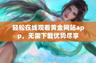 轻松在线观看黄金网站app，无需下载优势尽享