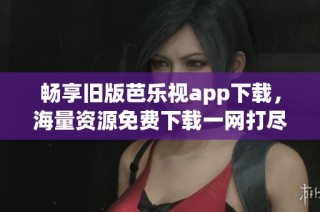 畅享旧版芭乐视app下载，海量资源免费下载一网打尽