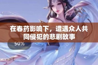 在春药影响下，遭遇众人共同侵犯的悲剧故事