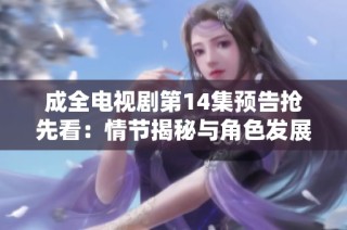 成全电视剧第14集预告抢先看：情节揭秘与角色发展分析