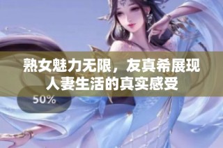 熟女魅力无限，友真希展现人妻生活的真实感受