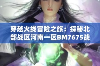 穿越火线冒险之旅：探秘北部战区河南一区BM7675战役
