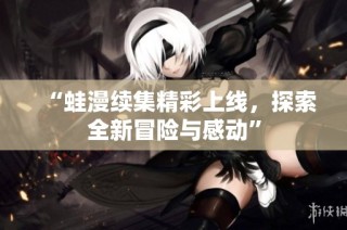 “蛙漫续集精彩上线，探索全新冒险与感动”