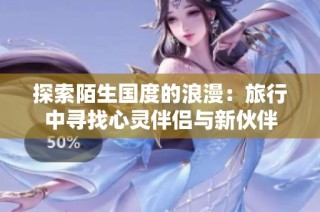 探索陌生国度的浪漫：旅行中寻找心灵伴侣与新伙伴