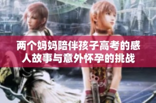 两个妈妈陪伴孩子高考的感人故事与意外怀孕的挑战