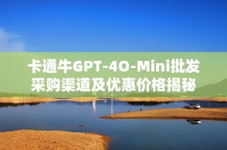 卡通牛GPT-4O-Mini批发采购渠道及优惠价格揭秘