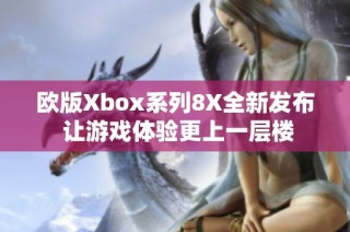 欧版Xbox系列8X全新发布 让游戏体验更上一层楼