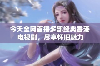 今天全网首播多部经典香港电视剧，尽享怀旧魅力
