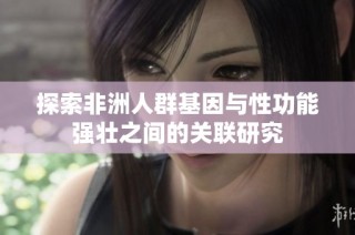 探索非洲人群基因与性功能强壮之间的关联研究