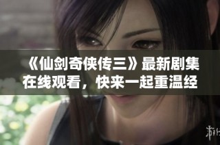 《仙剑奇侠传三》最新剧集在线观看，快来一起重温经典冒险之旅！