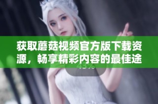 获取蘑菇视频官方版下载资源，畅享精彩内容的最佳途径
