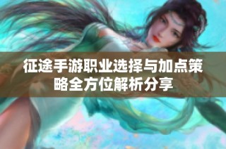 征途手游职业选择与加点策略全方位解析分享