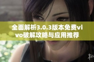 全面解析3.0.3版本免费vivo破解攻略与应用推荐