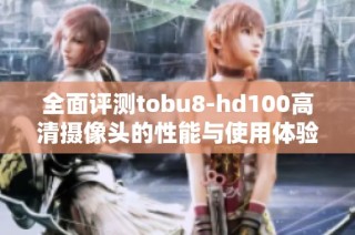 全面评测tobu8-hd100高清摄像头的性能与使用体验