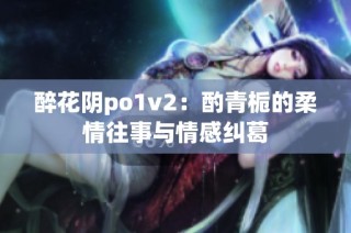 醉花阴po1v2：酌青栀的柔情往事与情感纠葛