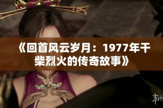 《回首风云岁月：1977年干柴烈火的传奇故事》