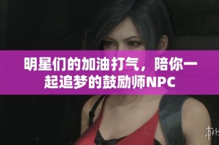 明星们的加油打气，陪你一起追梦的鼓励师NPC