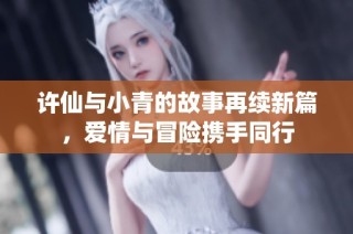 许仙与小青的故事再续新篇，爱情与冒险携手同行