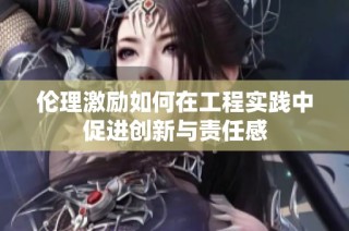 伦理激励如何在工程实践中促进创新与责任感