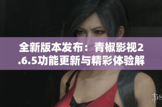 全新版本发布：青椒影视2.6.5功能更新与精彩体验解析
