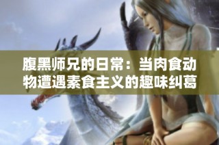 腹黑师兄的日常：当肉食动物遭遇素食主义的趣味纠葛