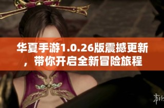 华夏手游1.0.26版震撼更新，带你开启全新冒险旅程