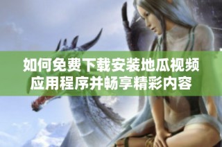 如何免费下载安装地瓜视频应用程序并畅享精彩内容