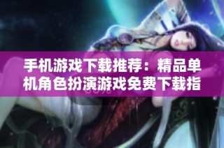 手机游戏下载推荐：精品单机角色扮演游戏免费下载指南