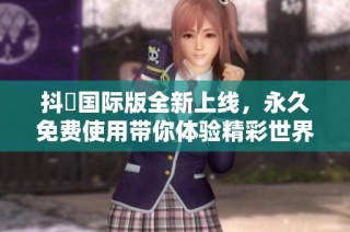 抖抈国际版全新上线，永久免费使用带你体验精彩世界