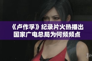 《卢作孚》纪录片火热播出 国家广电总局为何频频点赞背后故事揭秘