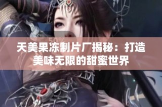 天美果冻制片厂揭秘：打造美味无限的甜蜜世界