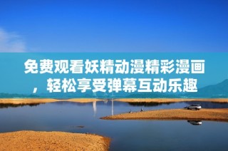 免费观看妖精动漫精彩漫画，轻松享受弹幕互动乐趣
