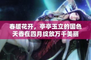 春暖花开，亭亭玉立的国色天香在四月绽放万千美丽