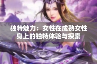 独特魅力：女性在成熟女性身上的独特体验与探索