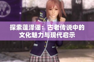 探索蓬泽谣：古老传说中的文化魅力与现代启示