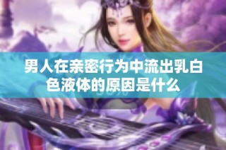 男人在亲密行为中流出乳白色液体的原因是什么