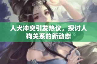 人犬冲突引发热议，探讨人狗关系的新动态