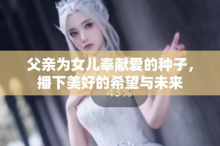 父亲为女儿奉献爱的种子，播下美好的希望与未来