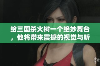 给三国杀火树一个绝妙舞台，他将带来震撼的视觉与听觉盛宴！